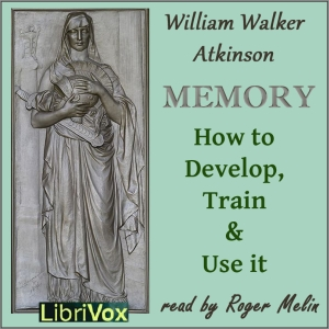 Memory: How to Develop, Train and Use It by William Walker Atkinson (1862 - 1932)